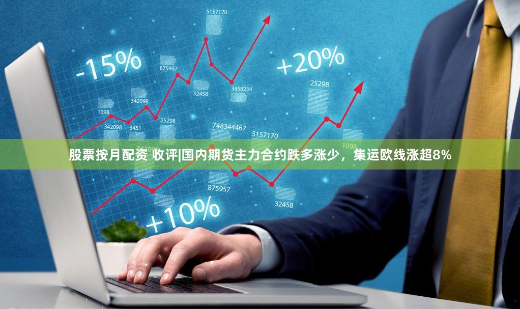 股票按月配资 收评|国内期货主力合约跌多涨少，集运欧线涨超8%