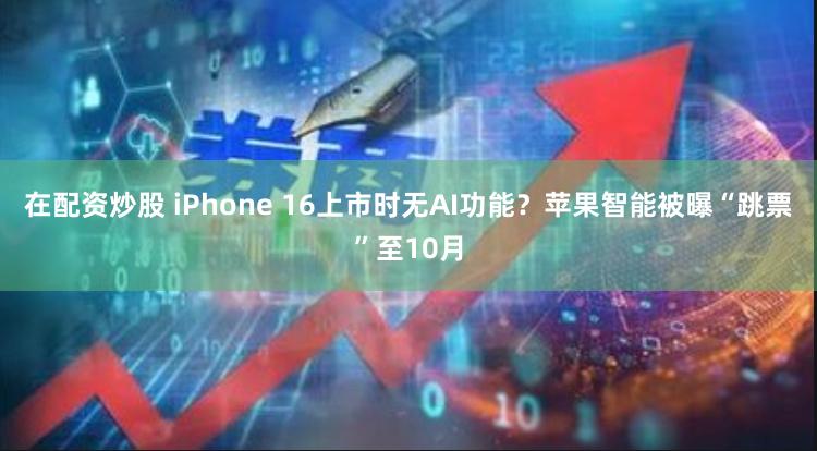 在配资炒股 iPhone 16上市时无AI功能？苹果智能被曝“跳票”至10月