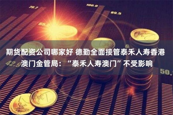 期货配资公司哪家好 德勤全面接管泰禾人寿香港 澳门金管局：“泰禾人寿澳门”不受影响