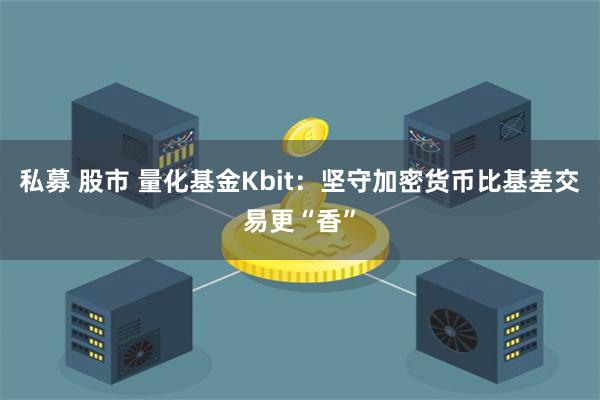 私募 股市 量化基金Kbit：坚守加密货币比基差交易更“香”