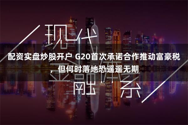 配资实盘炒股开户 G20首次承诺合作推动富豪税，但何时落地恐遥遥无期