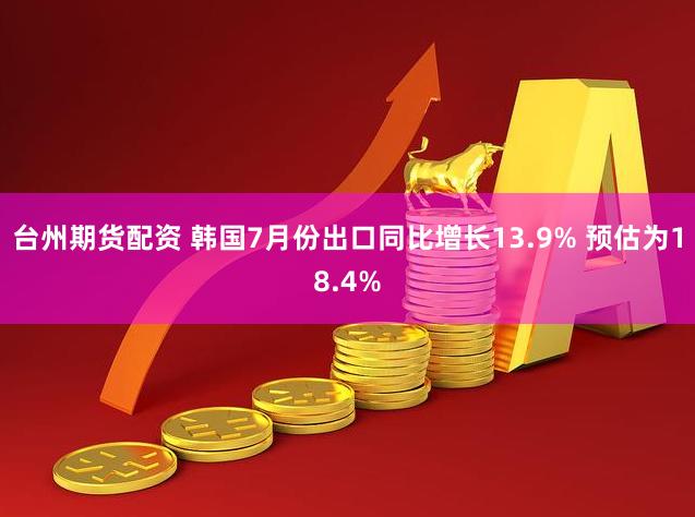 台州期货配资 韩国7月份出口同比增长13.9% 预估为18.4%