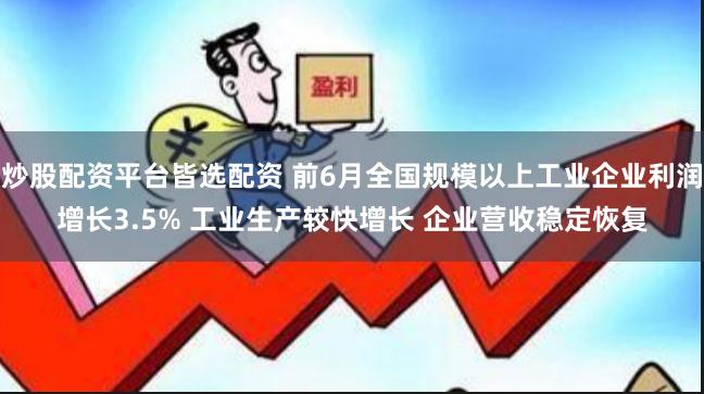 炒股配资平台皆选配资 前6月全国规模以上工业企业利润增长3.5% 工业生产较快增长 企业营收稳定恢复