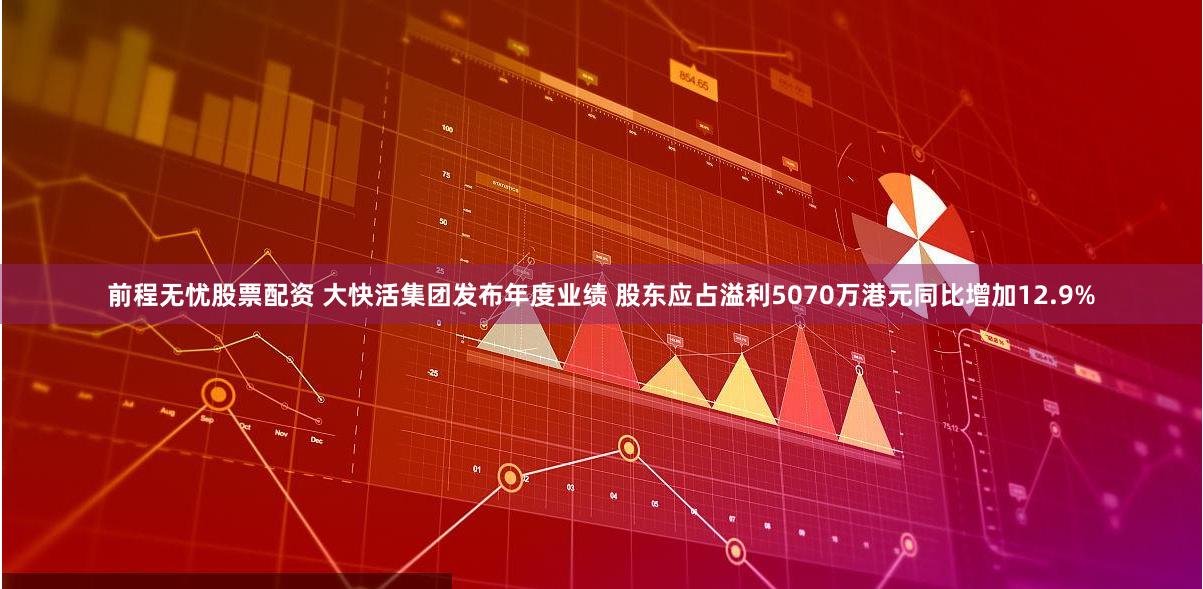 前程无忧股票配资 大快活集团发布年度业绩 股东应占溢利5070万港元同比增加12.9%