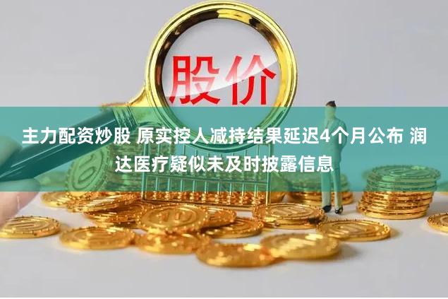 主力配资炒股 原实控人减持结果延迟4个月公布 润达医疗疑似未及时披露信息