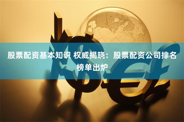 股票配资基本知识 权威揭晓：股票配资公司排名榜单出炉