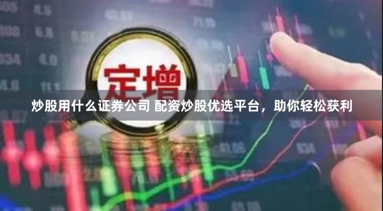 炒股用什么证券公司 配资炒股优选平台，助你轻松获利