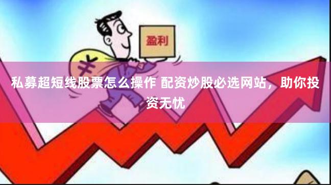 私募超短线股票怎么操作 配资炒股必选网站，助你投资无忧