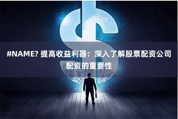 #NAME? 提高收益利器：深入了解股票配资公司配资的重要性